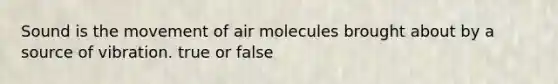 Sound is the movement of air molecules brought about by a source of vibration. true or false