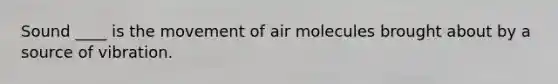 Sound ____ is the movement of air molecules brought about by a source of vibration.