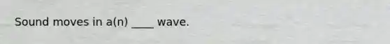 Sound moves in a(n) ____ wave.