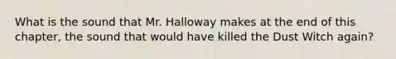 What is the sound that Mr. Halloway makes at the end of this chapter, the sound that would have killed the Dust Witch again?