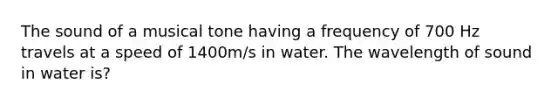 The sound of a musical tone having a frequency of 700 Hz travels at a speed of 1400m/s in water. The wavelength of sound in water is?