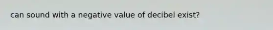 can sound with a negative value of decibel exist?