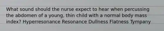 What sound should the nurse expect to hear when percussing the abdomen of a young, thin child with a normal body mass index? Hyperresonance Resonance Dullness Flatness Tympany