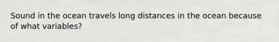 Sound in the ocean travels long distances in the ocean because of what variables?