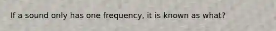 If a sound only has one frequency, it is known as what?