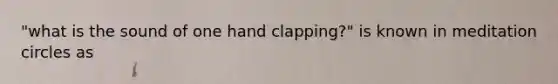 "what is the sound of one hand clapping?" is known in meditation circles as