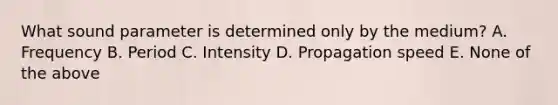 What sound parameter is determined only by the medium? A. Frequency B. Period C. Intensity D. Propagation speed E. None of the above