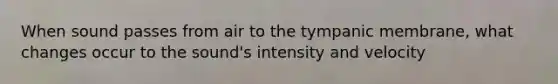 When sound passes from air to the tympanic membrane, what changes occur to the sound's intensity and velocity