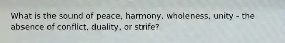 What is the sound of peace, harmony, wholeness, unity - the absence of conflict, duality, or strife?