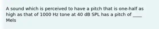 A sound which is perceived to have a pitch that is one-half as high as that of 1000 Hz tone at 40 dB SPL has a pitch of ____ Mels