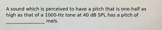 A sound which is perceived to have a pitch that is one-half as high as that of a 1000-Hz tone at 40 dB SPL has a pitch of _________________ mels.