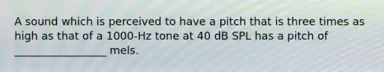 A sound which is perceived to have a pitch that is three times as high as that of a 1000-Hz tone at 40 dB SPL has a pitch of _________________ mels.