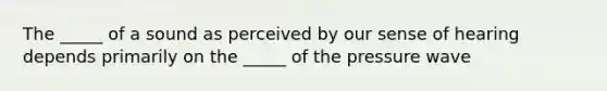 The _____ of a sound as perceived by our sense of hearing depends primarily on the _____ of the pressure wave