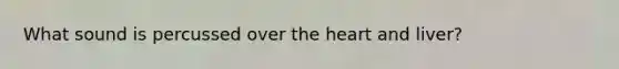 What sound is percussed over the heart and liver?