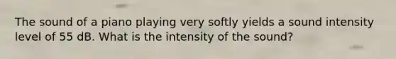 The sound of a piano playing very softly yields a sound intensity level of 55 dB. What is the intensity of the sound?