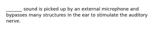 _______ sound is picked up by an external microphone and bypasses many structures in the ear to stimulate the auditory nerve.