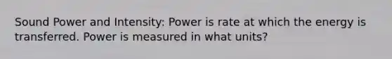 Sound Power and Intensity: Power is rate at which the energy is transferred. Power is measured in what units?