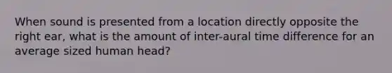 When sound is presented from a location directly opposite the right ear, what is the amount of inter-aural time difference for an average sized human head?