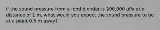 If the sound pressure from a food blender is 200,000 μPa at a distance of 1 m, what would you expect the sound pressure to be at a point 0.5 m away?