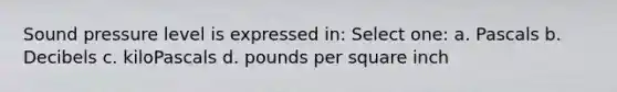 Sound pressure level is expressed in: Select one: a. Pascals b. Decibels c. kiloPascals d. pounds per square inch