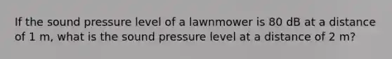 If the sound pressure level of a lawnmower is 80 dB at a distance of 1 m, what is the sound pressure level at a distance of 2 m?