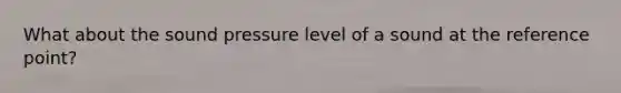 What about the sound pressure level of a sound at the reference point?