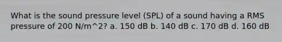 What is the sound pressure level (SPL) of a sound having a RMS pressure of 200 N/m^2? a. 150 dB b. 140 dB c. 170 dB d. 160 dB