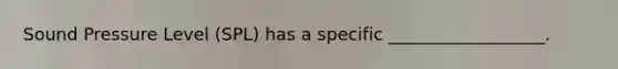 Sound Pressure Level (SPL) has a specific __________________.