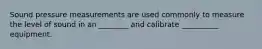 Sound pressure measurements are used commonly to measure the level of sound in an ________ and calibrate __________ equipment.