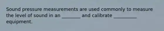 Sound pressure measurements are used commonly to measure the level of sound in an ________ and calibrate __________ equipment.