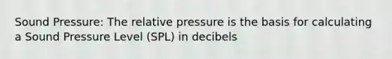 Sound Pressure: The relative pressure is the basis for calculating a Sound Pressure Level (SPL) in decibels