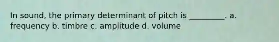 In sound, the primary determinant of pitch is _________. a. frequency b. timbre c. amplitude d. volume