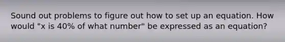 Sound out problems to figure out how to set up an equation. How would "x is 40% of what number" be expressed as an equation?