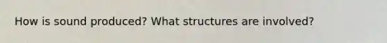 How is sound produced? What structures are involved?