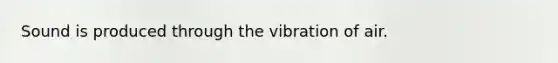 Sound is produced through the vibration of air.