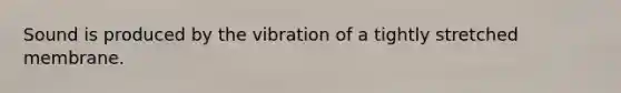 Sound is produced by the vibration of a tightly stretched membrane.