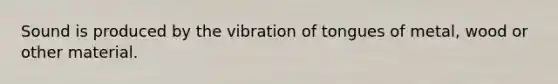 Sound is produced by the vibration of tongues of metal, wood or other material.