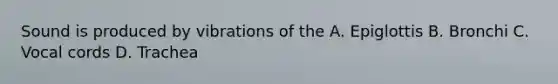 Sound is produced by vibrations of the A. Epiglottis B. Bronchi C. Vocal cords D. Trachea