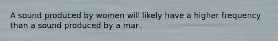 A sound produced by women will likely have a higher frequency than a sound produced by a man.