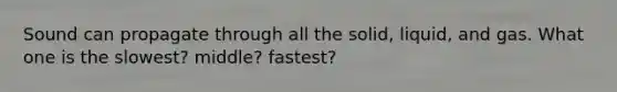 Sound can propagate through all the solid, liquid, and gas. What one is the slowest? middle? fastest?