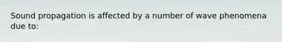 Sound propagation is affected by a number of wave phenomena due to: