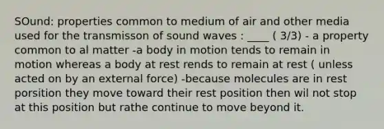 SOund: properties common to medium of air and other media used for the transmisson of sound waves : ____ ( 3/3) - a property common to al matter -a body in motion tends to remain in motion whereas a body at rest rends to remain at rest ( unless acted on by an external force) -because molecules are in rest porsition they move toward their rest position then wil not stop at this position but rathe continue to move beyond it.