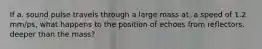 If a. sound pulse travels through a large mass at. a speed of 1.2 mm/ps, what happens to the position of echoes from reflectors. deeper than the mass?