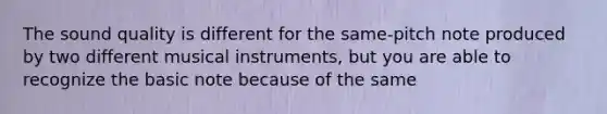 The sound quality is different for the same-pitch note produced by two different musical instruments, but you are able to recognize the basic note because of the same