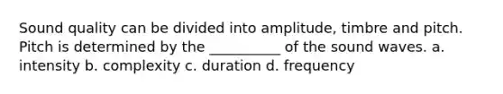 Sound quality can be divided into amplitude, timbre and pitch. Pitch is determined by the __________ of the sound waves. a. intensity b. complexity c. duration d. frequency