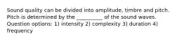 Sound quality can be divided into amplitude, timbre and pitch. Pitch is determined by the __________ of the sound waves. Question options: 1) intensity 2) complexity 3) duration 4) frequency