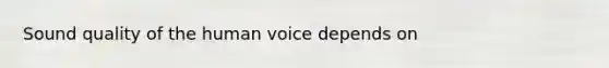 Sound quality of the human voice depends on