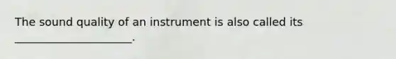 The sound quality of an instrument is also called its _____________________.