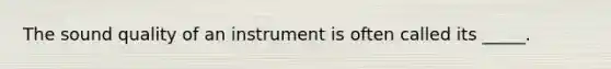 The sound quality of an instrument is often called its _____.