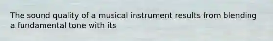 The sound quality of a musical instrument results from blending a fundamental tone with its